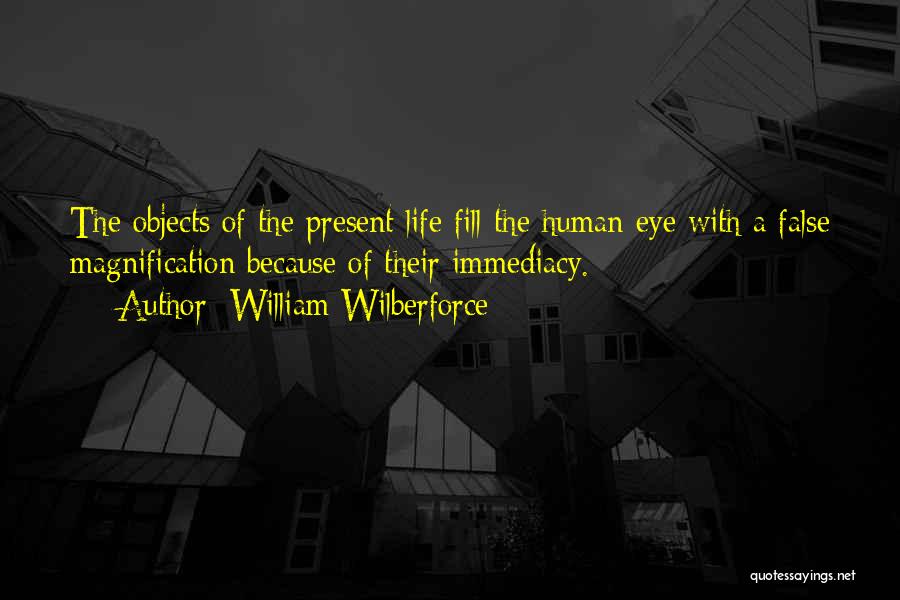 William Wilberforce Quotes: The Objects Of The Present Life Fill The Human Eye With A False Magnification Because Of Their Immediacy.