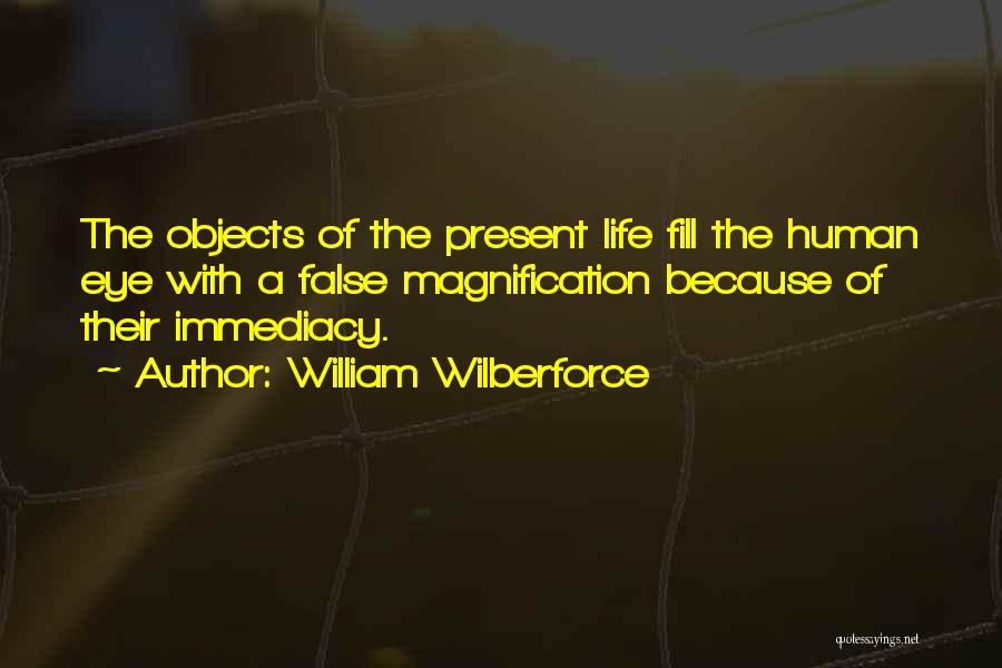 William Wilberforce Quotes: The Objects Of The Present Life Fill The Human Eye With A False Magnification Because Of Their Immediacy.