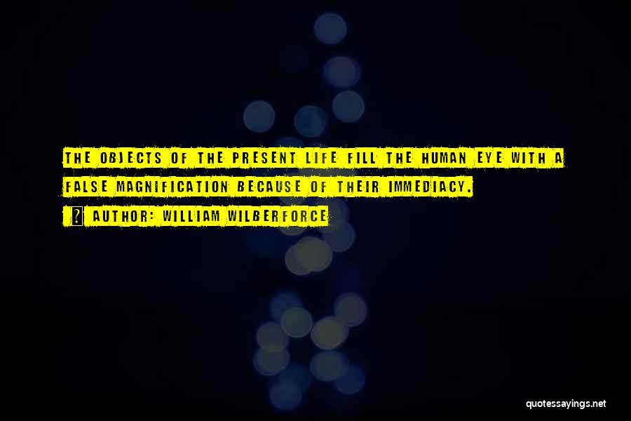 William Wilberforce Quotes: The Objects Of The Present Life Fill The Human Eye With A False Magnification Because Of Their Immediacy.