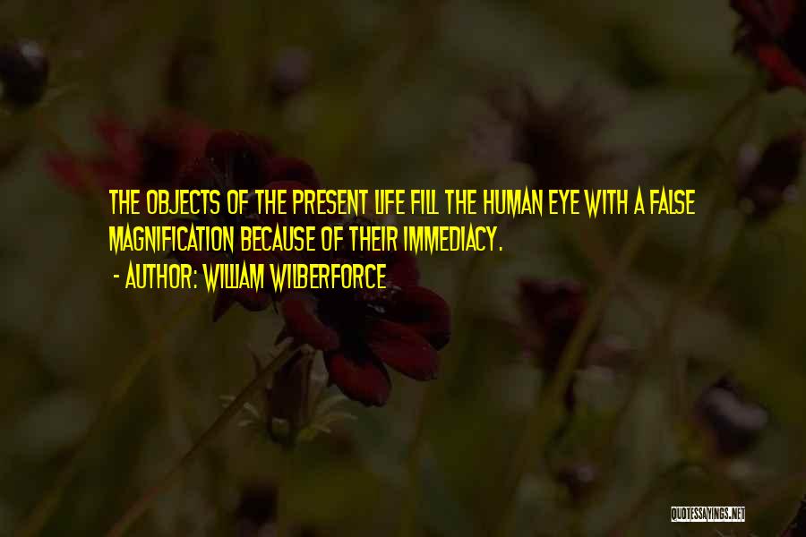 William Wilberforce Quotes: The Objects Of The Present Life Fill The Human Eye With A False Magnification Because Of Their Immediacy.