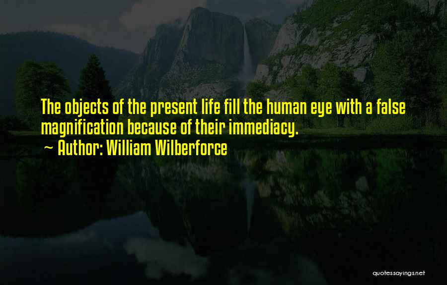 William Wilberforce Quotes: The Objects Of The Present Life Fill The Human Eye With A False Magnification Because Of Their Immediacy.