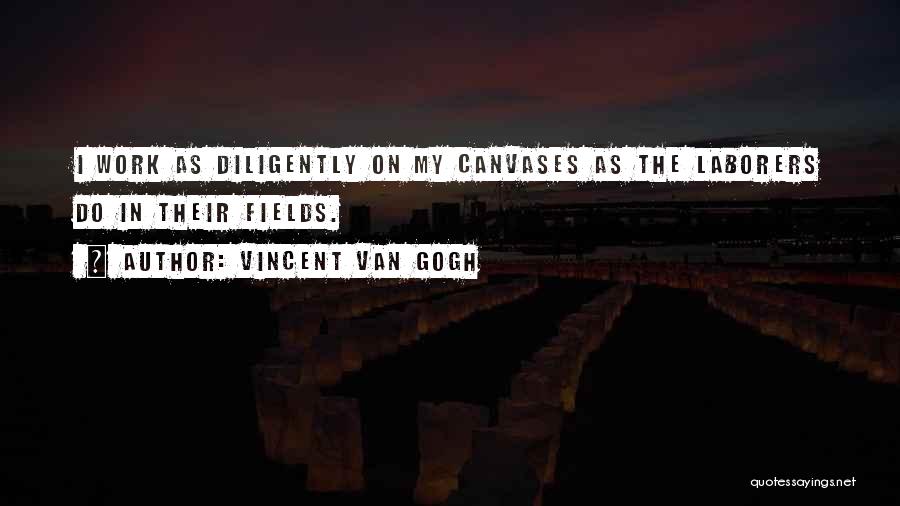Vincent Van Gogh Quotes: I Work As Diligently On My Canvases As The Laborers Do In Their Fields.