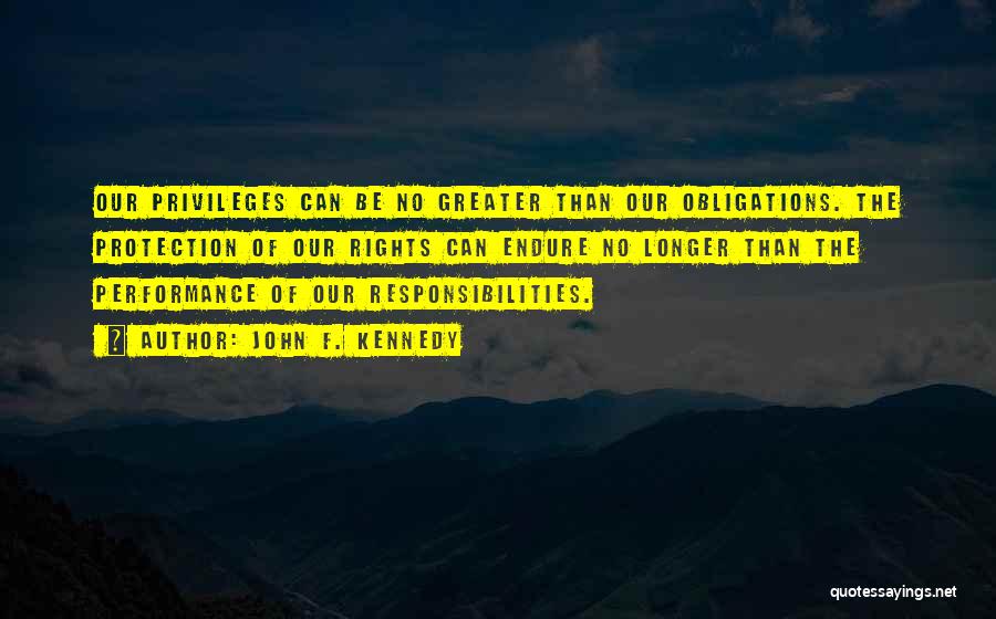 John F. Kennedy Quotes: Our Privileges Can Be No Greater Than Our Obligations. The Protection Of Our Rights Can Endure No Longer Than The