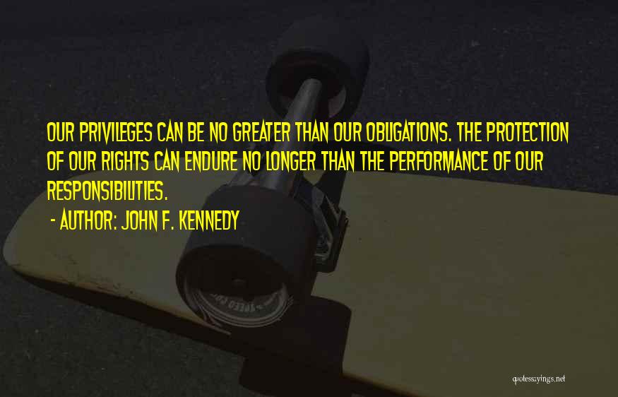 John F. Kennedy Quotes: Our Privileges Can Be No Greater Than Our Obligations. The Protection Of Our Rights Can Endure No Longer Than The