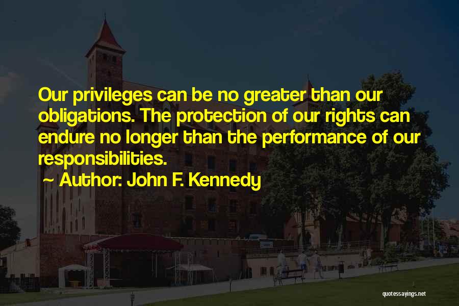 John F. Kennedy Quotes: Our Privileges Can Be No Greater Than Our Obligations. The Protection Of Our Rights Can Endure No Longer Than The