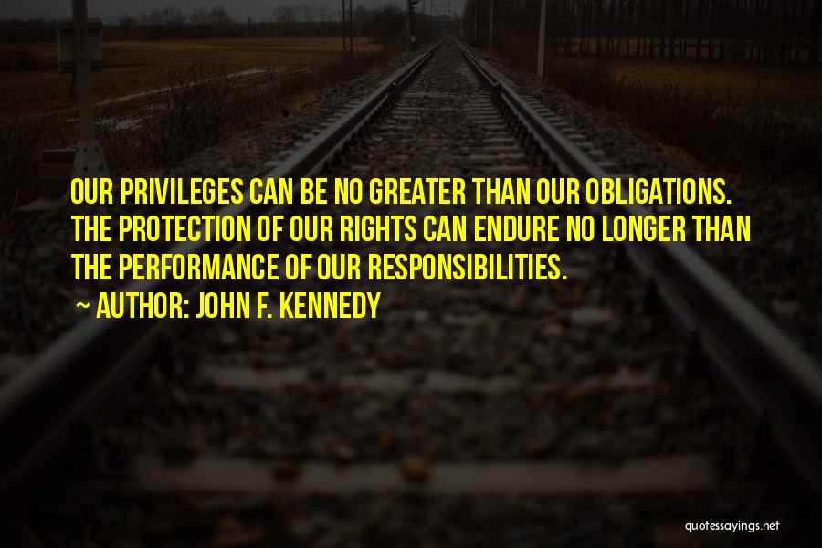 John F. Kennedy Quotes: Our Privileges Can Be No Greater Than Our Obligations. The Protection Of Our Rights Can Endure No Longer Than The