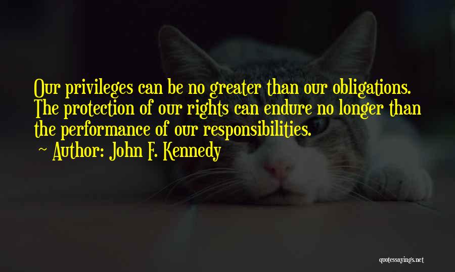 John F. Kennedy Quotes: Our Privileges Can Be No Greater Than Our Obligations. The Protection Of Our Rights Can Endure No Longer Than The