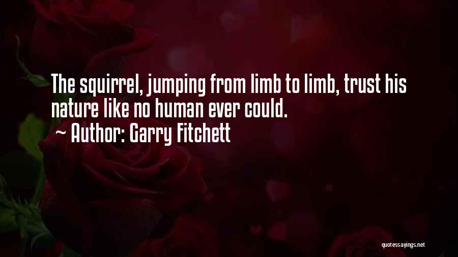 Garry Fitchett Quotes: The Squirrel, Jumping From Limb To Limb, Trust His Nature Like No Human Ever Could.