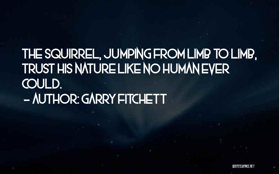 Garry Fitchett Quotes: The Squirrel, Jumping From Limb To Limb, Trust His Nature Like No Human Ever Could.