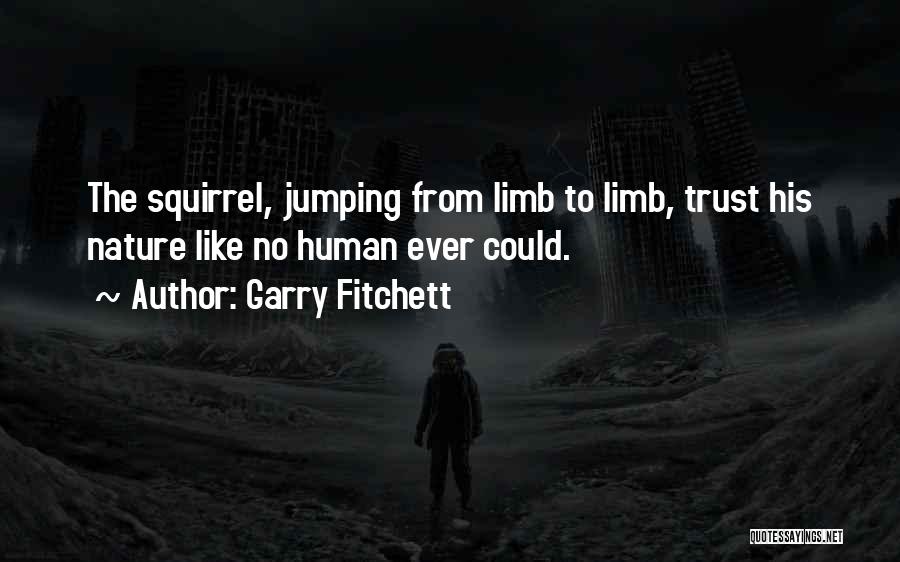 Garry Fitchett Quotes: The Squirrel, Jumping From Limb To Limb, Trust His Nature Like No Human Ever Could.