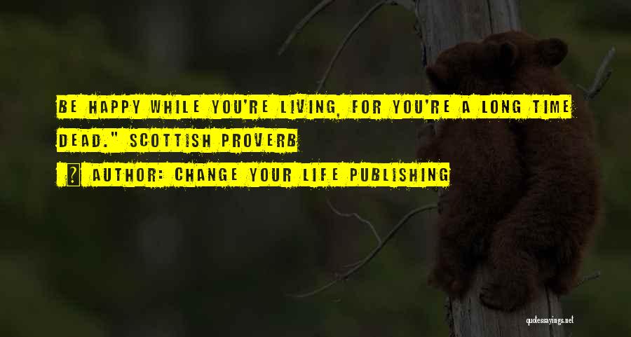 Change Your Life Publishing Quotes: Be Happy While You're Living, For You're A Long Time Dead. Scottish Proverb