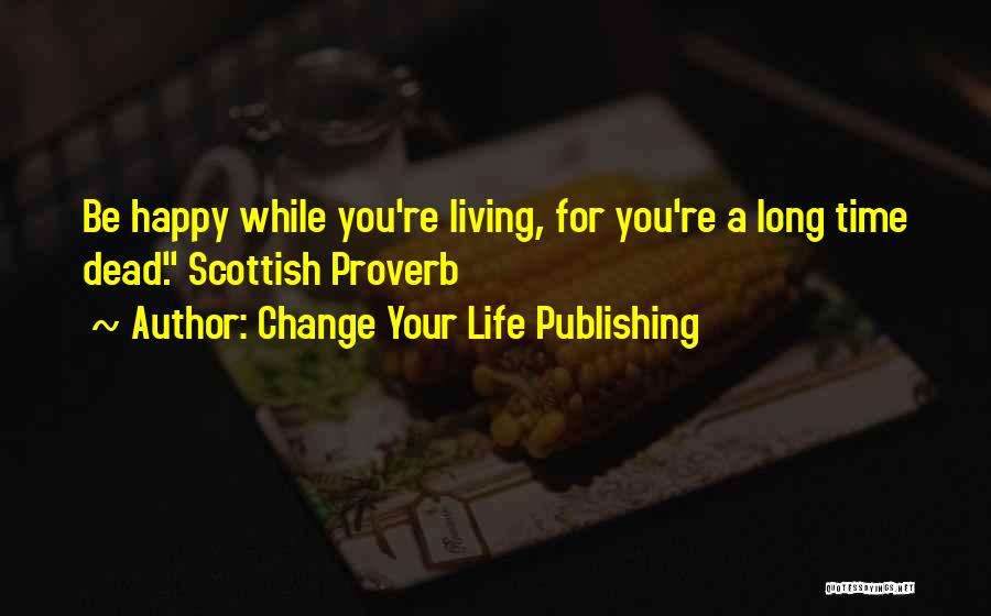 Change Your Life Publishing Quotes: Be Happy While You're Living, For You're A Long Time Dead. Scottish Proverb