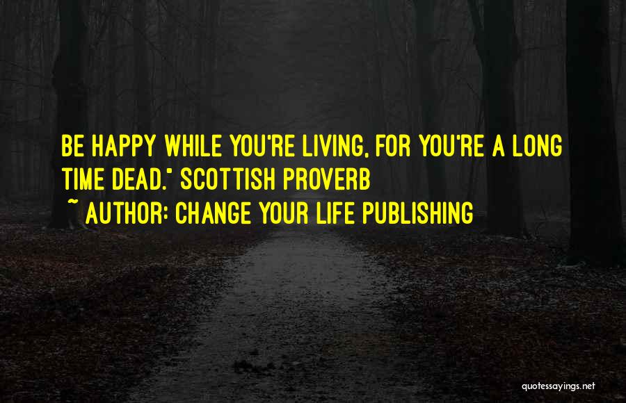 Change Your Life Publishing Quotes: Be Happy While You're Living, For You're A Long Time Dead. Scottish Proverb