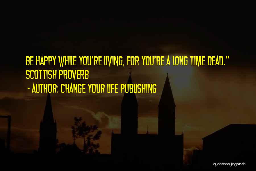 Change Your Life Publishing Quotes: Be Happy While You're Living, For You're A Long Time Dead. Scottish Proverb