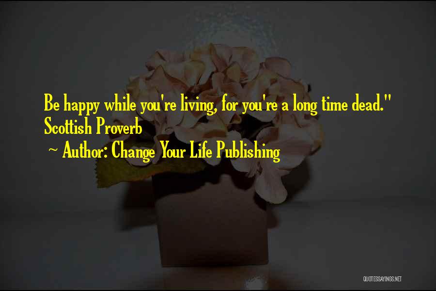 Change Your Life Publishing Quotes: Be Happy While You're Living, For You're A Long Time Dead. Scottish Proverb