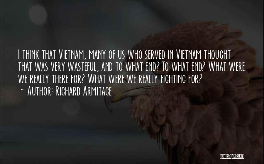 Richard Armitage Quotes: I Think That Vietnam, Many Of Us Who Served In Vietnam Thought That Was Very Wasteful, And To What End?