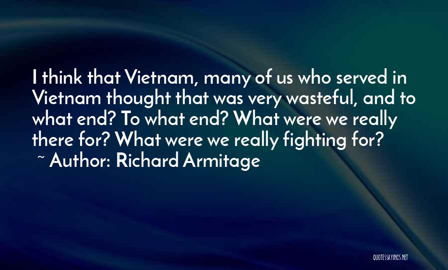 Richard Armitage Quotes: I Think That Vietnam, Many Of Us Who Served In Vietnam Thought That Was Very Wasteful, And To What End?