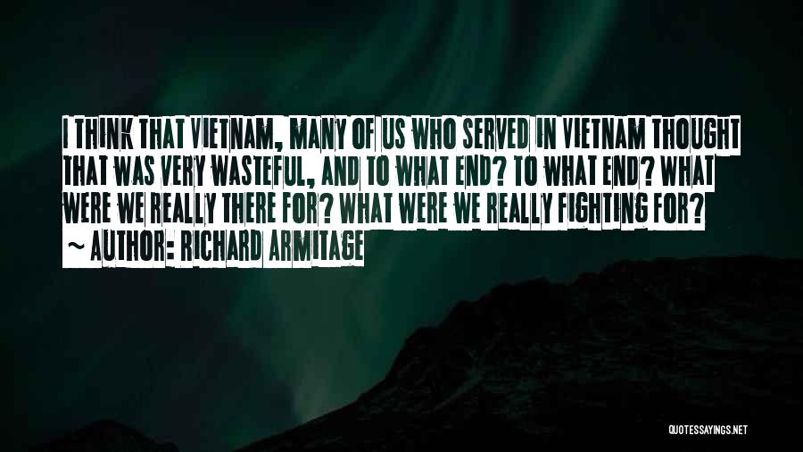 Richard Armitage Quotes: I Think That Vietnam, Many Of Us Who Served In Vietnam Thought That Was Very Wasteful, And To What End?