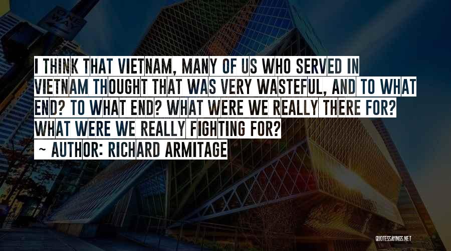 Richard Armitage Quotes: I Think That Vietnam, Many Of Us Who Served In Vietnam Thought That Was Very Wasteful, And To What End?