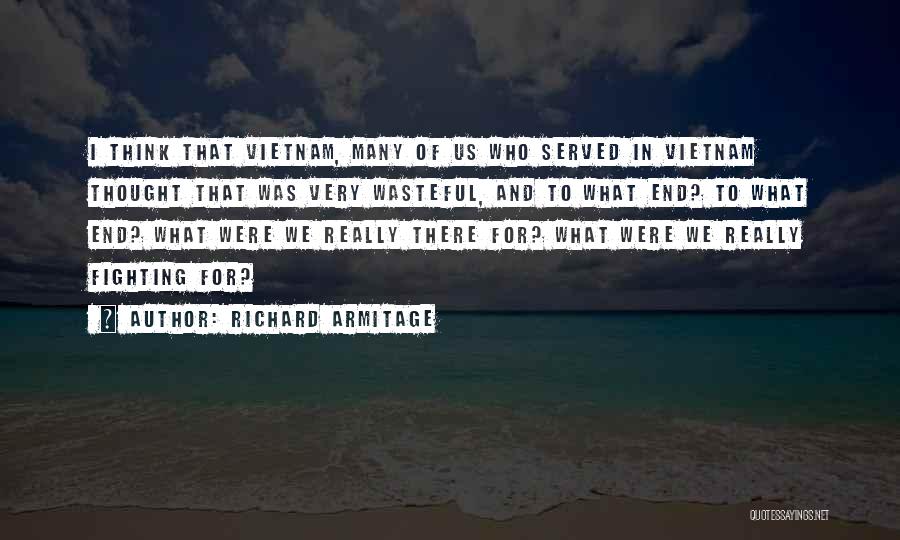 Richard Armitage Quotes: I Think That Vietnam, Many Of Us Who Served In Vietnam Thought That Was Very Wasteful, And To What End?