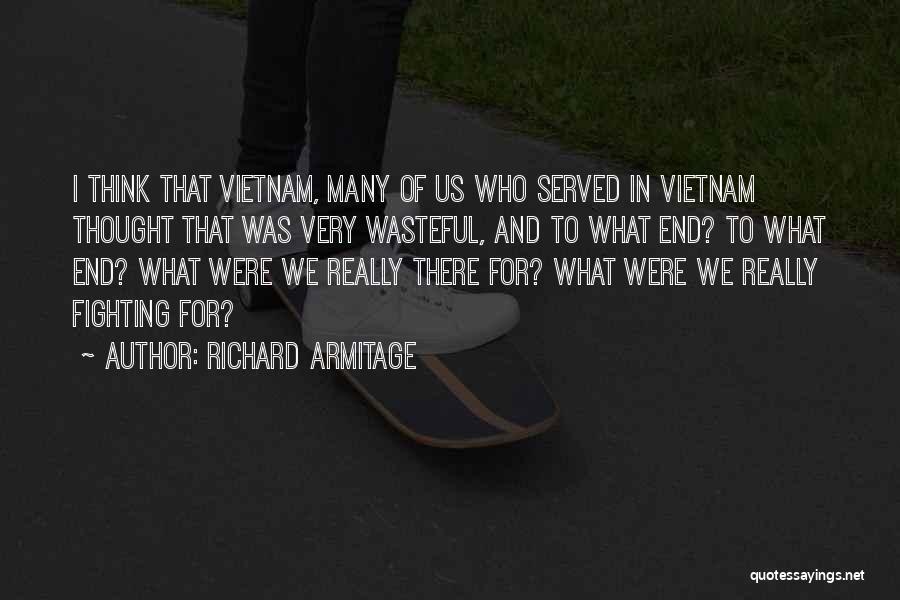 Richard Armitage Quotes: I Think That Vietnam, Many Of Us Who Served In Vietnam Thought That Was Very Wasteful, And To What End?
