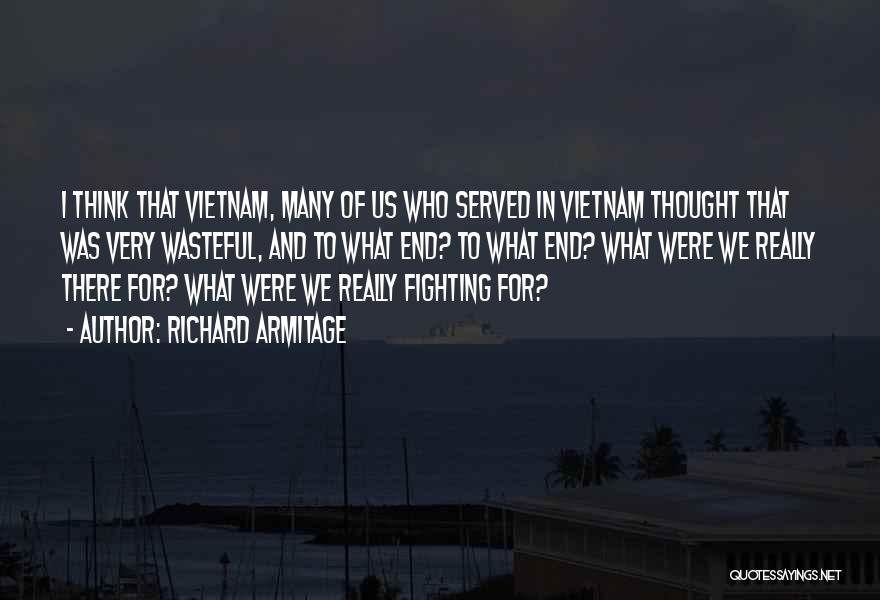 Richard Armitage Quotes: I Think That Vietnam, Many Of Us Who Served In Vietnam Thought That Was Very Wasteful, And To What End?