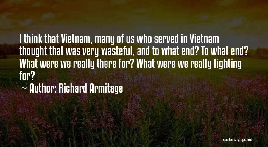 Richard Armitage Quotes: I Think That Vietnam, Many Of Us Who Served In Vietnam Thought That Was Very Wasteful, And To What End?