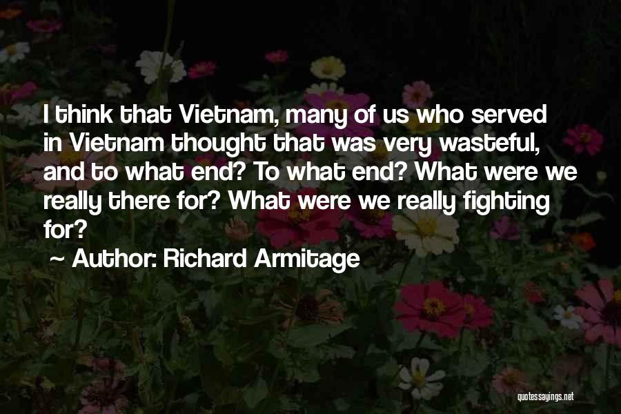 Richard Armitage Quotes: I Think That Vietnam, Many Of Us Who Served In Vietnam Thought That Was Very Wasteful, And To What End?