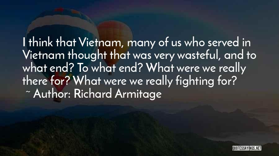 Richard Armitage Quotes: I Think That Vietnam, Many Of Us Who Served In Vietnam Thought That Was Very Wasteful, And To What End?