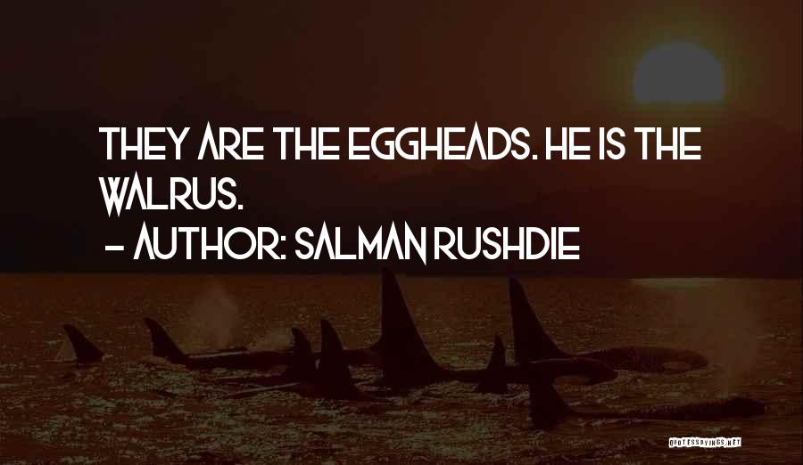 Salman Rushdie Quotes: They Are The Eggheads. He Is The Walrus.