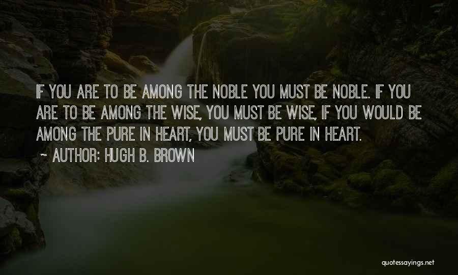 Hugh B. Brown Quotes: If You Are To Be Among The Noble You Must Be Noble. If You Are To Be Among The Wise,