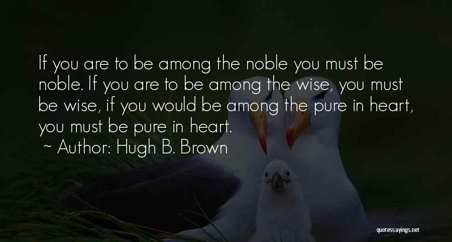 Hugh B. Brown Quotes: If You Are To Be Among The Noble You Must Be Noble. If You Are To Be Among The Wise,