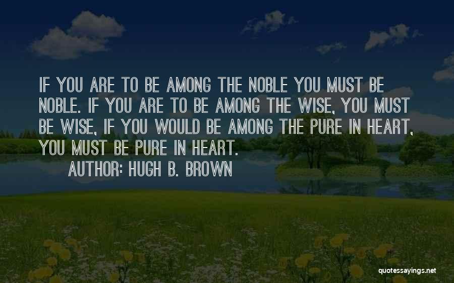 Hugh B. Brown Quotes: If You Are To Be Among The Noble You Must Be Noble. If You Are To Be Among The Wise,
