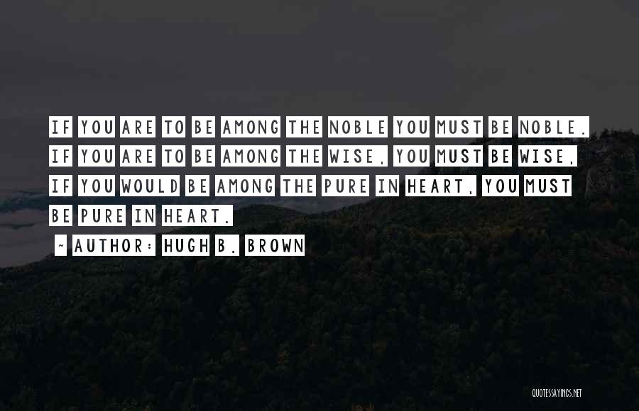 Hugh B. Brown Quotes: If You Are To Be Among The Noble You Must Be Noble. If You Are To Be Among The Wise,