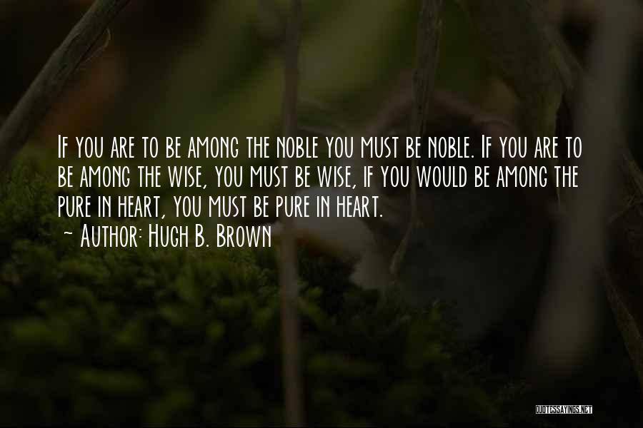Hugh B. Brown Quotes: If You Are To Be Among The Noble You Must Be Noble. If You Are To Be Among The Wise,