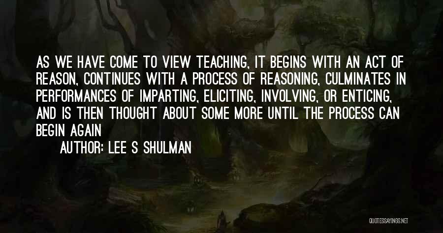 Lee S Shulman Quotes: As We Have Come To View Teaching, It Begins With An Act Of Reason, Continues With A Process Of Reasoning,