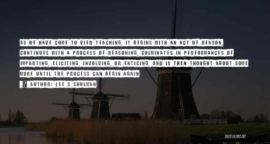 Lee S Shulman Quotes: As We Have Come To View Teaching, It Begins With An Act Of Reason, Continues With A Process Of Reasoning,