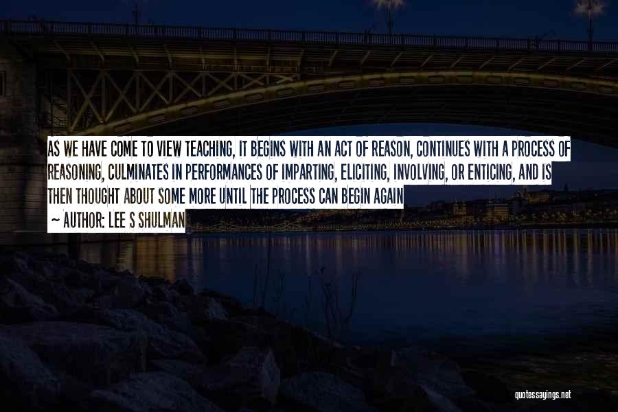 Lee S Shulman Quotes: As We Have Come To View Teaching, It Begins With An Act Of Reason, Continues With A Process Of Reasoning,