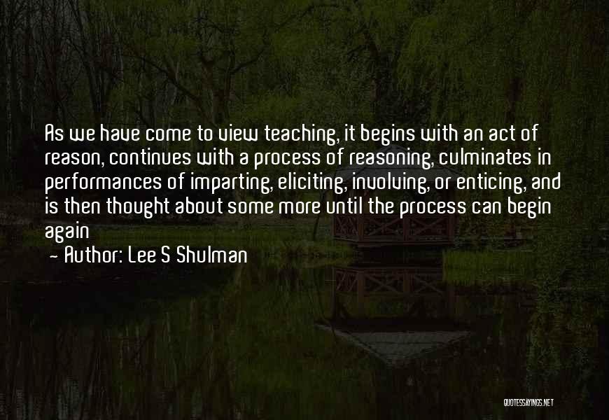 Lee S Shulman Quotes: As We Have Come To View Teaching, It Begins With An Act Of Reason, Continues With A Process Of Reasoning,