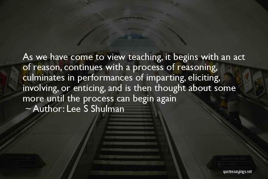 Lee S Shulman Quotes: As We Have Come To View Teaching, It Begins With An Act Of Reason, Continues With A Process Of Reasoning,