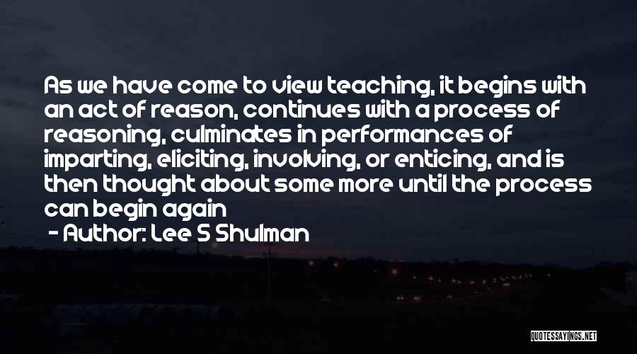 Lee S Shulman Quotes: As We Have Come To View Teaching, It Begins With An Act Of Reason, Continues With A Process Of Reasoning,