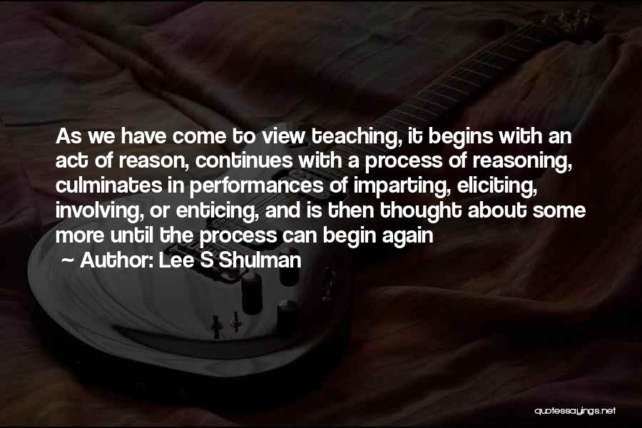 Lee S Shulman Quotes: As We Have Come To View Teaching, It Begins With An Act Of Reason, Continues With A Process Of Reasoning,