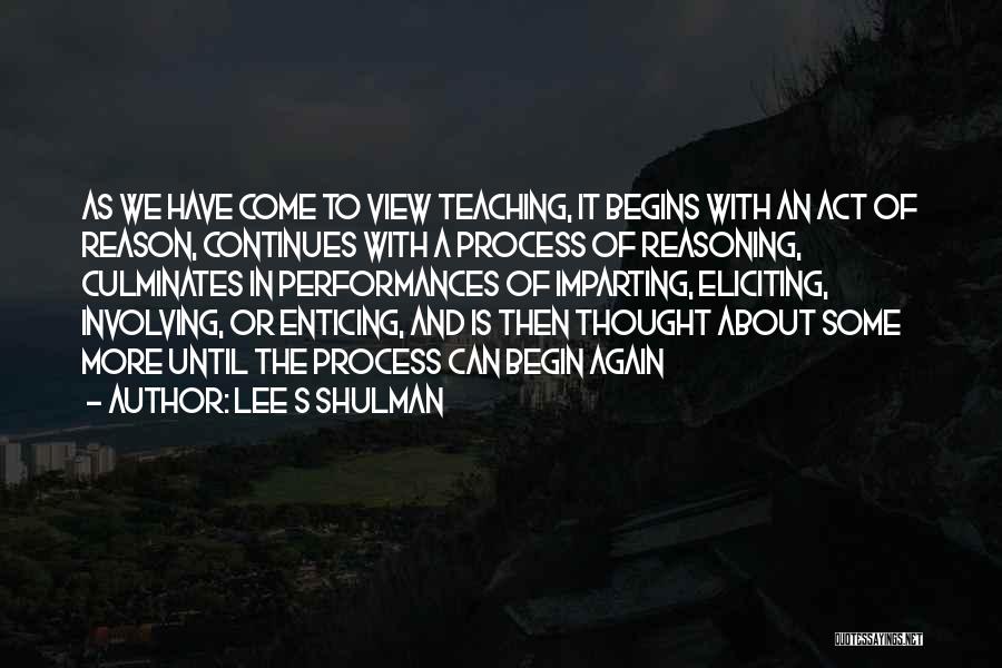 Lee S Shulman Quotes: As We Have Come To View Teaching, It Begins With An Act Of Reason, Continues With A Process Of Reasoning,