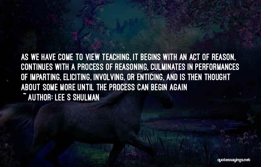 Lee S Shulman Quotes: As We Have Come To View Teaching, It Begins With An Act Of Reason, Continues With A Process Of Reasoning,