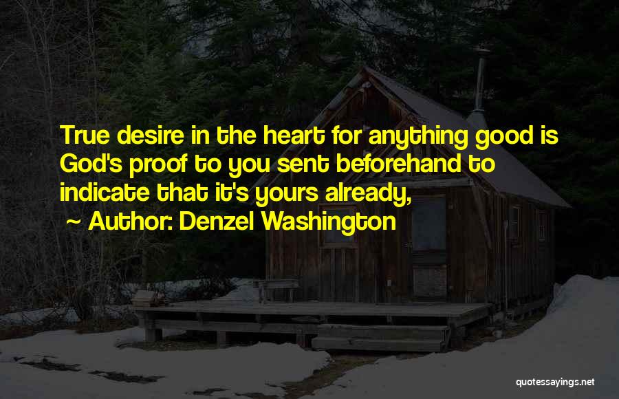 Denzel Washington Quotes: True Desire In The Heart For Anything Good Is God's Proof To You Sent Beforehand To Indicate That It's Yours