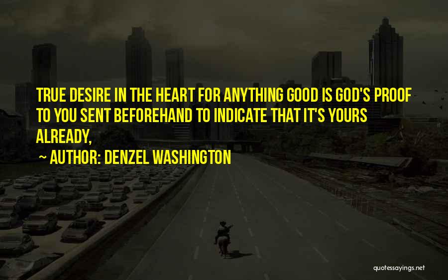 Denzel Washington Quotes: True Desire In The Heart For Anything Good Is God's Proof To You Sent Beforehand To Indicate That It's Yours