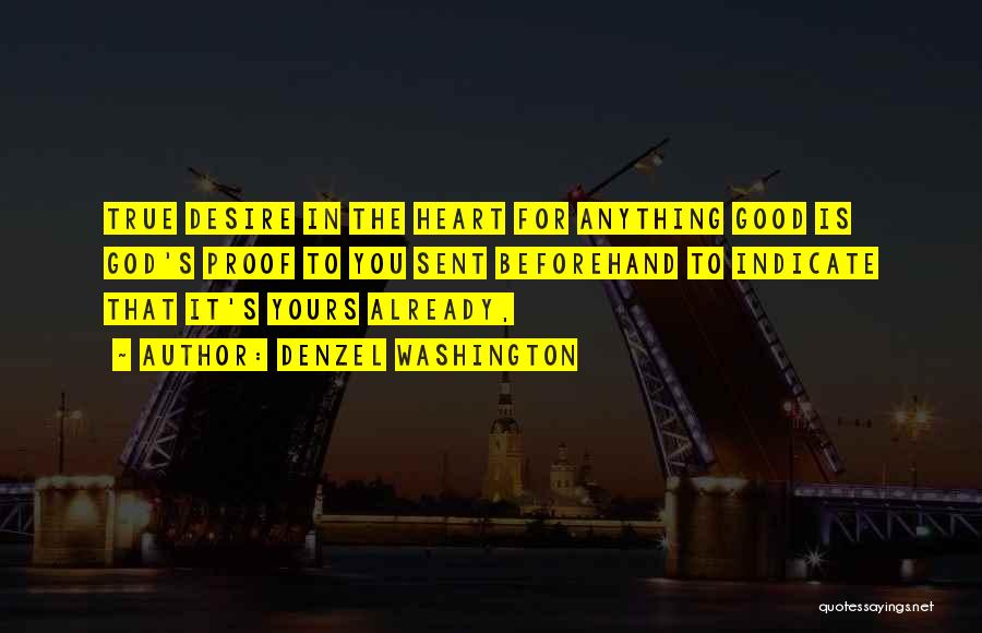 Denzel Washington Quotes: True Desire In The Heart For Anything Good Is God's Proof To You Sent Beforehand To Indicate That It's Yours