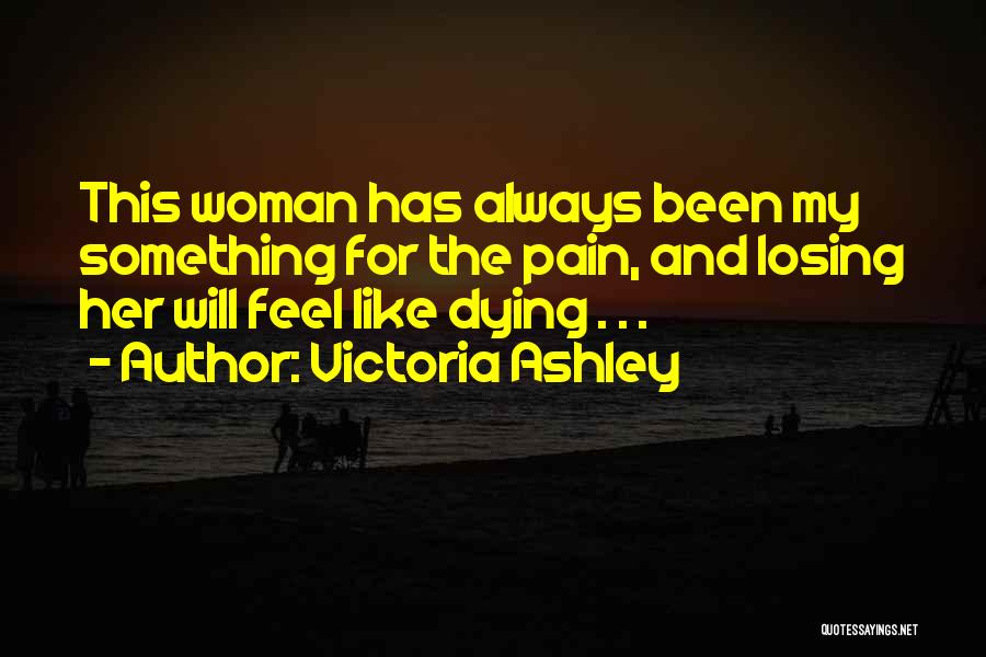 Victoria Ashley Quotes: This Woman Has Always Been My Something For The Pain, And Losing Her Will Feel Like Dying . . .