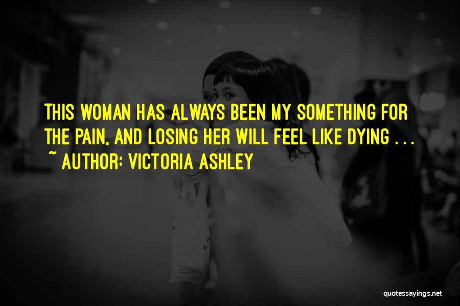 Victoria Ashley Quotes: This Woman Has Always Been My Something For The Pain, And Losing Her Will Feel Like Dying . . .