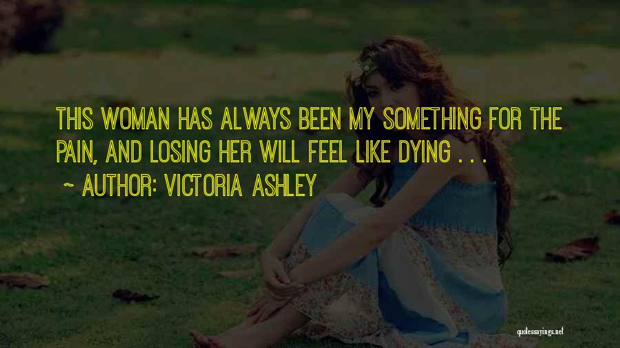Victoria Ashley Quotes: This Woman Has Always Been My Something For The Pain, And Losing Her Will Feel Like Dying . . .
